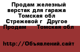  Продам железный верстак для гаража - Томская обл., Стрежевой г. Другое » Продам   . Томская обл.